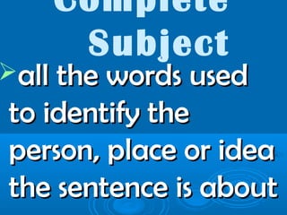 Complete
Subject
all the words usedall the words used
to identify theto identify the
person, place or ideaperson, place or idea
the sentence is aboutthe sentence is about
 