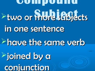 Compound
Subjecttwo or more subjectstwo or more subjects
in one sentencein one sentence
have the same verbhave the same verb
joined by ajoined by a
conjunctionconjunction
 
