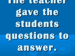 The teacherThe teacher
gave thegave the
studentsstudents
questions toquestions to
answer.answer.
 
