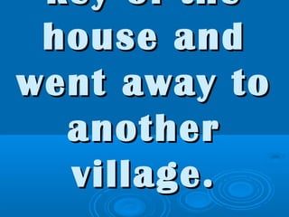 key of thekey of the
house andhouse and
went away towent away to
anotheranother
village.village.
 