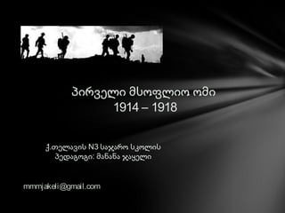 პირველი მსოფლიო ომი
1914 – 1918
ქ.თელავის N3 საჯარო სკოლის
პედაგოგი: მანანა ჯაყელი
mmmjakeli@gmail.com
 