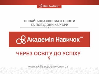 ОНЛАЙН-ПЛАТФОРМА З ОСВІТИ
ТА ПОБУДОВИ КАР’ЄРИ
ЧЕРЕЗ ОСВІТУ ДО УСПІХУ
www.skillsacademy.com.ua
 