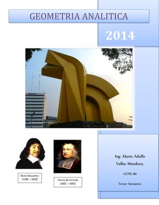 2014
Ing. Mario Adolfo
Valles Mendoza.
CETIS 86
Tercer Semestre.
GEOMETRIA ANALITICA
René Descartes
(1596 – 1650) Pierre de Fermat
(1601 – 1665)
 