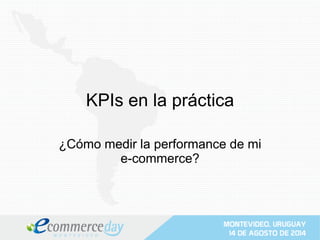 KPIs en la práctica 
¿Cómo medir la performance de mi 
e-commerce? 
 