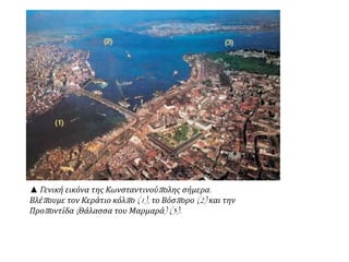 ▲ Γενική εικόνα της Κωνσταντινούπ ολης σήμερα. Βλέπ ουμε τον 
Κεράτιο κόλπ ο (1), το Βόσπ ορο (2) και την Προπ οντίδα ( Θάλασσα 
του Μαρμαρά) (3). 
 