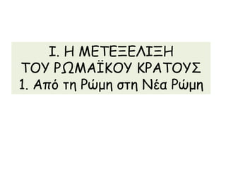 Ι. Η ΜΕΤΕΞΕΛΙΞΗ 
ΤΟΥ ΡΩΜΑΪΚΟΥ ΚΡΑΤΟΥΣ 
1. Από τη Ρώμη στη Νέα Ρώμη 
 