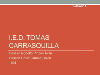 I.E.D. TOMAS
CARRASQUILLA
Cristian Rodolfo Pinzón Ávila
Cristian David Gamba Chico
1104
19/09/2014
 