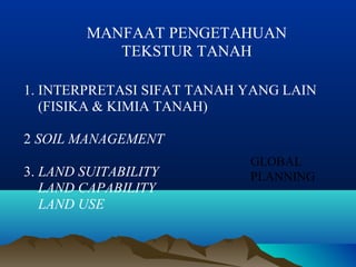 MANFAAT PENGETAHUAN 
TEKSTUR TANAH 
1. INTERPRETASI SIFAT TANAH YANG LAIN 
(FISIKA & KIMIA TANAH) 
2 SOIL MANAGEMENT 
GLOBAL 
3. LAND SUITABILITY 
PLANNING 
LAND CAPABILITY 
LAND USE 
 