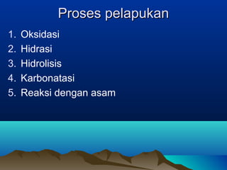 PPrroosseess ppeellaappuukkaann 
1. Oksidasi 
2. Hidrasi 
3. Hidrolisis 
4. Karbonatasi 
5. Reaksi dengan asam 
 