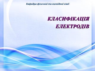 Кафедра фізичної та колоїдної хімії 
ККЛЛААССИИФФІІККААЦЦІІЯЯ 
ЕЕЛЛЕЕККТТРРООДДІІВВ 
 