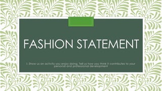 FASHION STATEMENT 
I. Show us an activity you enjoy doing. Tell us how you think it contributes to your personal and professional development  