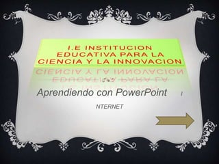 Aprendiendo con PowerPoint I 
NTERNET 
 