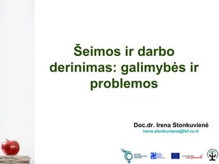 Šeimos ir darbo 
derinimas: galimybės ir 
problemos 
Doc.dr. Irena Stonkuvienė 
irena.stonkuviene@fsf.vu.lt 
 