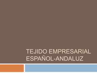 TEJIDO EMPRESARIAL 
ESPAÑOL-ANDALUZ 
 