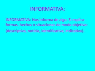 INFORMATIVA: 
INFORMATIVA: Nos informa de algo. Si explica 
formas, hechos o situaciones de modo objetivo: 
(descriptiva, noticia, identificativa, indicativa). 
 