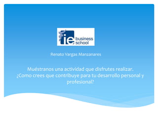 Renato Vargas Manzanares 
Muéstranos una actividad que disfrutes realizar. 
¿Como crees que contribuye para tu desarrollo personal y 
profesional? 
 