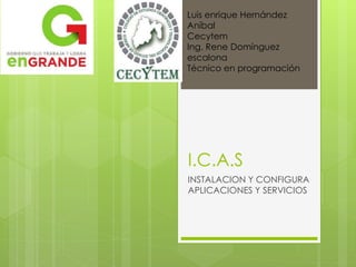 I.C.A.S
INSTALACION Y CONFIGURA
APLICACIONES Y SERVICIOS
Luis enrique Hernández
Aníbal
Cecytem
Ing. Rene Domínguez
escalona
Técnico en programación
 