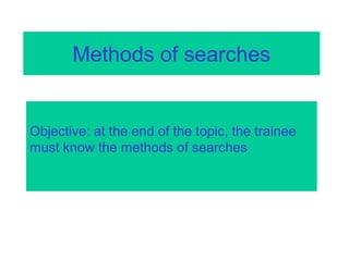 Methods of searches
Objective: at the end of the topic, the trainee
must know the methods of searches
 