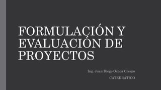 FORMULACIÓN Y
EVALUACIÓN DE
PROYECTOS
Ing. Juan Diego Ochoa Crespo
CATEDRÁTICO
 