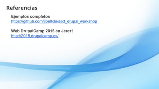 Referencias
Ejemplos completos
https://github.com/jlbellido/aed_drupal_workshop
Web DrupalCamp 2015 en Jerez!
http://2015....