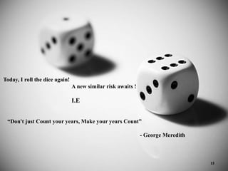 Today, I roll the dice again!
A new similar risk awaits !
I.E
“Don't just Count your years, Make your years Count”
- George Meredith
13
 