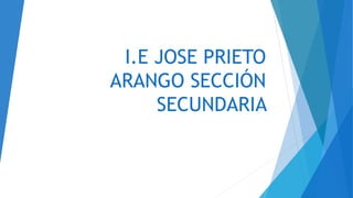 I.E JOSE PRIETO
ARANGO SECCIÓN
SECUNDARIA
 