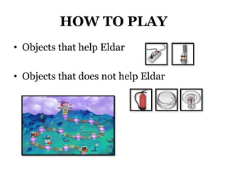 HOW TO PLAY
• Objects that help Eldar
• Objects that does not help Eldar
 