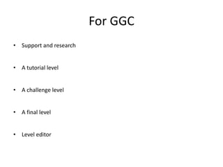 For GGC
• Support and research
• A tutorial level
• A challenge level
• A final level
• Level editor
 