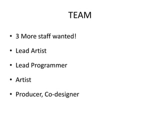 TEAM
• 3 More staff wanted!
• Lead Artist
• Lead Programmer
• Artist
• Producer, Co-designer
 