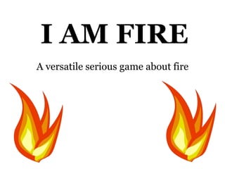 I AM FIRE
A versatile serious game about fire
 