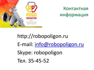 Контактная
информация
http://robopoligon.ru
E-mail: info@robopoligon.ru
Skype: robopoligon
Тел. 35-45-52
 