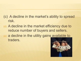 (c) A decline in the market’s ability to spread
risk.
(d) A decline in the market efficiency due to
reduce number of buyers and sellers.
(e) a decline in the utility gains available to
traders.
 