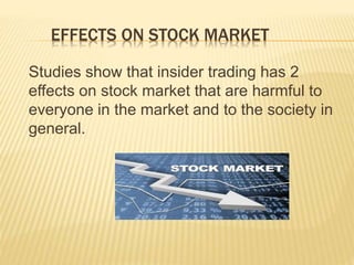 EFFECTS ON STOCK MARKET
Studies show that insider trading has 2
effects on stock market that are harmful to
everyone in the market and to the society in
general.
 