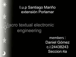 I.u.p Santiago Mariño
extensión Porlamar
Macro textual electronic
engineering
members :
Daniel Gómez
c.i:24438243
Seccion:4a
 