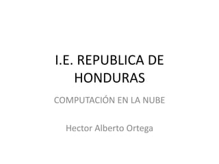 I.E. REPUBLICA DE
HONDURAS
COMPUTACIÓN EN LA NUBE
Hector Alberto Ortega
 