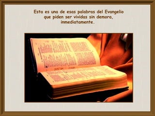 Esta es una de esas palabras del Evangelio
que piden ser vividas sin demora,
inmediatamente.
 