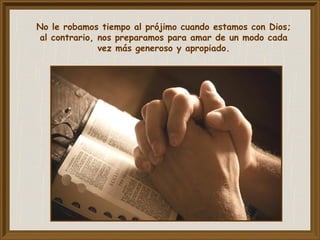 No le robamos tiempo al prójimo cuando estamos con Dios;
al contrario, nos preparamos para amar de un modo cada
vez más generoso y apropiado.
 