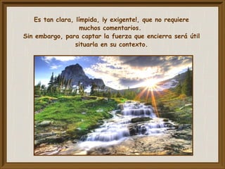 Es tan clara, límpida, ¡y exigente!, que no requiere
muchos comentarios.
Sin embargo, para captar la fuerza que encierra será útil
situarla en su contexto.
 