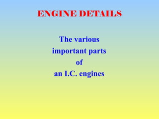 ENGINE DETAILS
The various
important parts
of
an I.C. engines
 