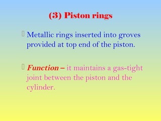 (3) Piston rings
 Metallic rings inserted into groves
provided at top end of the piston.
 Function – it maintains a gas-tight
joint between the piston and the
cylinder.
 