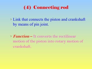 (4) Connecting rod
› Link that connects the piston and crankshaft
by means of pin joint.
› Function – It converts the rectilinear
motion of the piston into rotary motion of
crankshaft.
 
