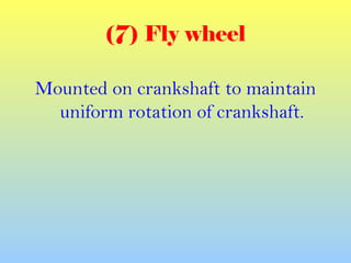 (7) Fly wheel
Mounted on crankshaft to maintain
uniform rotation of crankshaft.
 