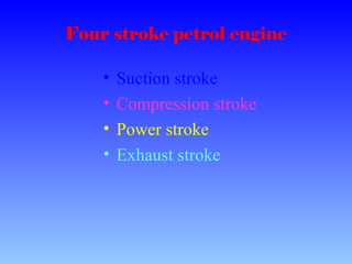 Four stroke petrol engine
• Suction stroke
• Compression stroke
• Power stroke
• Exhaust stroke
 