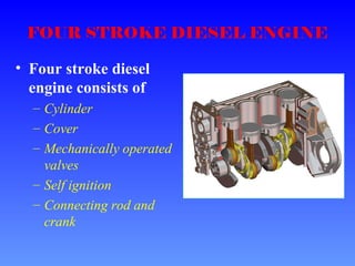 FOUR STROKE DIESEL ENGINE
• Four stroke diesel
engine consists of
– Cylinder
– Cover
– Mechanically operated
valves
– Self ignition
– Connecting rod and
crank
 