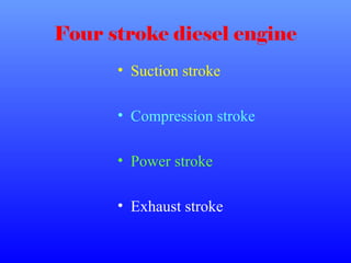 Four stroke diesel engine
• Suction stroke
• Compression stroke
• Power stroke
• Exhaust stroke
 