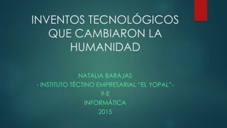 INVENTOS TECNOLÓGICOS
QUE CAMBIARON LA
HUMANIDAD
NATALIA BARAJAS
- INSTITUTO TÉCTINO EMPRESARIAL “EL YOPAL”-
9-E
INFORMÁTICA
2015
 