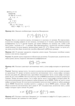 while p >= 0:
output(A)
if A[k-1] == n-1:
p := p - 1
else:
p := k-1
if p >= 0:
for i:= k-1 to p:
A[i] = A[p] + i - p + 1
Пример 4.4. Доказать комбинаторно тождество Вандермонта
n + m
k
=
k
i=0
n
i
·
m
k − i
.
Решение. Пусть у нас имеется группа, состоящая из n мужчин и m женщин. По определению,
количество способов выбрать из нее команду, состоящую из k человек, равно биномиальному
коэффициенту n+m
k
. С другой стороны, мы можем выбирать эту команду так, чтобы в ней
было ровно i мужчин и (k − i) женщин. При фиксированном i количество способов подбора
такой команды, согласно правилу произведения, равно n
i
· m
k−i
. Меняя теперь i от нуля до k,
мы вновь получим общее количество способов образовать требуемую команду.
Пример 4.5. В магазине продаются открытки десяти видов. Сколькими способами можно
купить в нем восемь открыток?
Решение. В данной задача открытки не обязательно различны. Следовательно, количество спо-
собов купить восемь открыток описывается коэффициентом
10
8
=
17
8
= 24310.
Пример 4.6. Сколько существует шестизначных чисел, сумма цифр которых не превосходит
47?
Решение. Заметим, прежде всего, что вместо количества шестизначных чисел, сумма которых
не превосходит 47, проще сосчитать количество шестизначных чисел, сумма цифр в которых
больше или равна 48. Действительно, простейшее шестизначное число, сумма цифр в котором
равна 48, есть число 888888. Оно получается из числа 999999 вычитанием из каждого разряда по
единице. Теперь несложно понять, что и любое другое число, сумма цифр в котором равна 48,
получается вычитанием шести единиц из любых разрядов числа 999999. Любое же число, сумма
цифр в котором больше 48, получается вычитанием пяти или менее единиц из любых разрядов
числа 999999. Количество способов вычесть i единиц из числа 999999 равно, очевидно, 6
i
.
Общее количество шестизначных чисел равно 9 · 105
. Следовательно, количество чисел, сумма
цифр в котором строго меньше 48, равно
9 · 105
−
6
i=0
6
i
= 9 · 105
−
6
i=0
5 + i
i
= 899076.
Пример 4.7. Сколько существует бинарных (т.е. состоящих из цифр 0 и 1) строк длины n, в
которых никакие две единицы не стоят рядом?
 