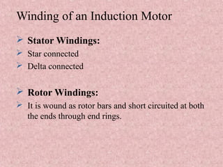 Winding of an Induction Motor
 Stator Windings:
 Star connected
 Delta connected
 Rotor Windings:
 It is wound as rotor bars and short circuited at both
the ends through end rings.
 
