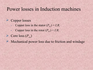 Power losses in Induction machines
 Copper losses
- Copper loss in the stator (PSCL) = I1
2
R1
- Copper loss in the rotor (PRCL) = I2
2
R2
 Core loss (Pcore)
 Mechanical power loss due to friction and windage
 