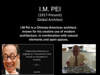 I.M. PEI
(1917-Present)
Global Architect
I.M Pei is a Chinese-American architect,
known for his creative use of modern
architecture, in combination with natural
elements and open spaces.
 